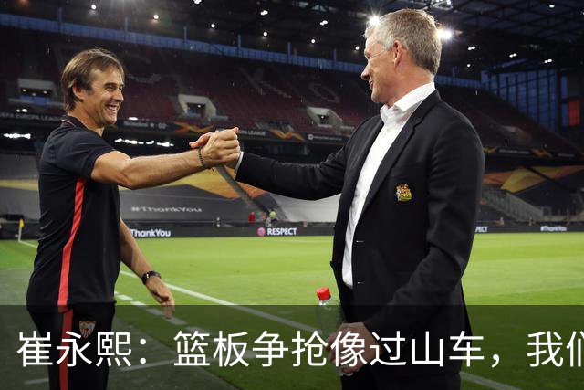 崔永熙：篮板争抢像过山车，我们要学会稳住节奏！